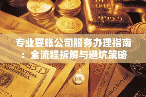 济南专业要账公司服务办理指南：全流程拆解与避坑策略