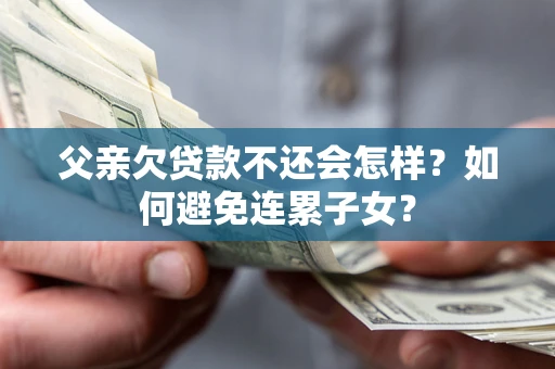 济南父亲欠贷款不还会怎样？如何避免连累子女？