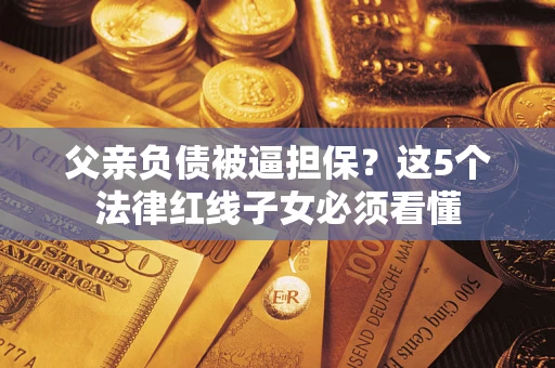济南父亲负债被逼担保？这5个法律红线子女必须看懂