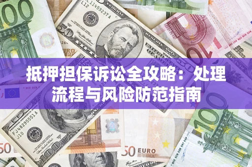 济南抵押担保诉讼全攻略：处理流程与风险防范指南