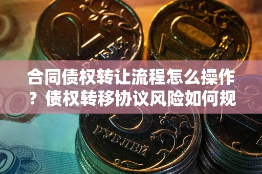 济南合同债权转让流程怎么操作？债权转移协议风险如何规避？