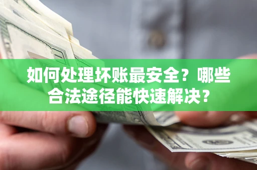 济南如何处理坏账最安全？哪些合法途径能快速解决？