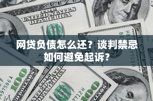 济南网贷负债怎么还？谈判禁忌如何避免起诉？