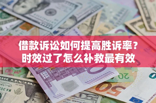 济南借款诉讼如何提高胜诉率？时效过了怎么补救最有效
