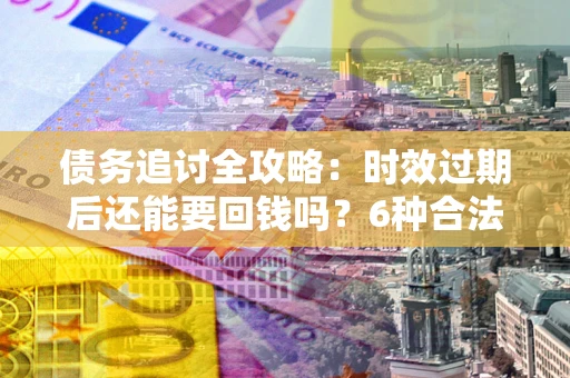 济南债务追讨全攻略：时效过期后还能要回钱吗？6种合法手段助你维权