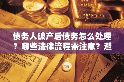 济南债务人破产后债务怎么处理？哪些法律流程需注意？避免踩坑指南