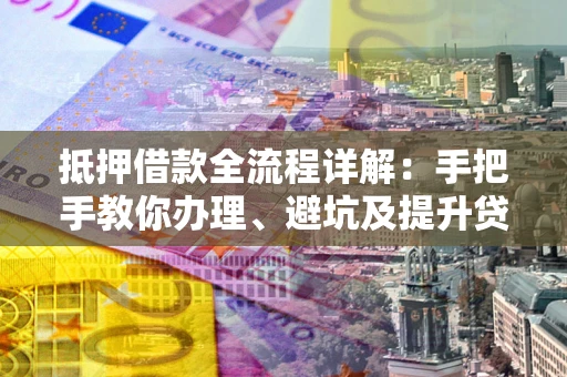 济南抵押借款全流程详解：手把手教你办理、避坑及提升贷款额度