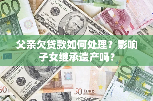 济南父亲欠贷款如何处理?影响子女继承遗产吗? 济南父亲欠贷款如何处理?影响子女继承遗产吗?