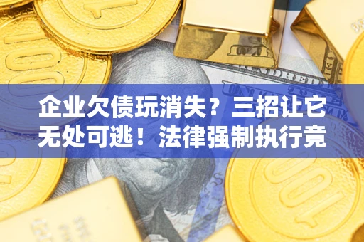 济南企业欠债玩消失？三招让它无处可逃！法律强制执行竟比讨债公司还狠？