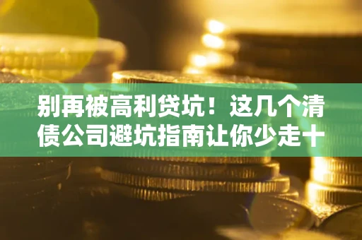 济南别再被高利贷坑！这几个清债公司避坑指南让你少走十年弯路