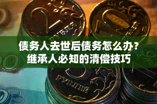 济南债务人去世后债务怎么办？继承人必知的清偿技巧