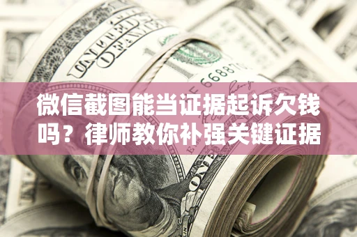济南微信截图能当证据起诉欠钱吗？律师教你补强关键证据