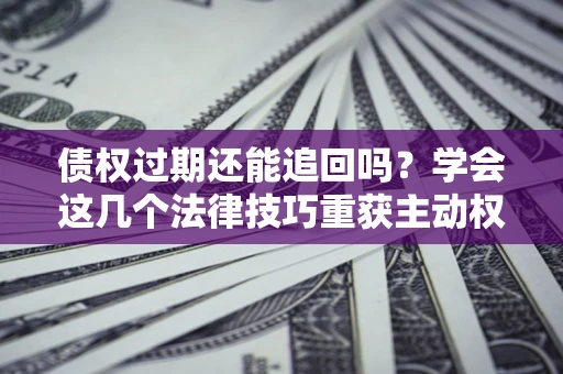 济南债权过期还能追回吗？学会这几个法律技巧重获主动权