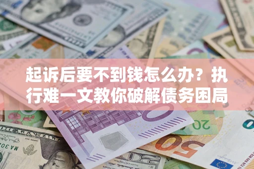济南起诉后要不到钱怎么办？执行难一文教你破解债务困局