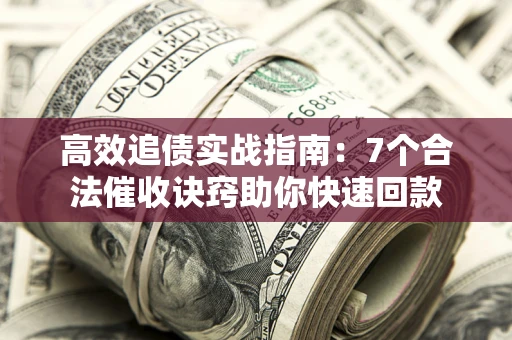 济南高效追债实战指南：7个合法催收诀窍助你快速回款