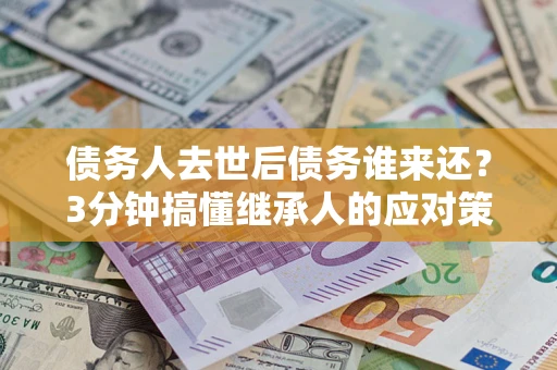 济南债务人去世后债务谁来还？3分钟搞懂继承人的应对策略
