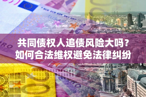 济南共同债权人追债风险大吗?如何合法维权避免法律纠纷? 济南共同债权人追债风险大吗?如何合法维权避免法律纠纷?