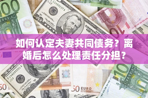 济南如何认定夫妻共同债务？离婚后怎么处理责任分担？
