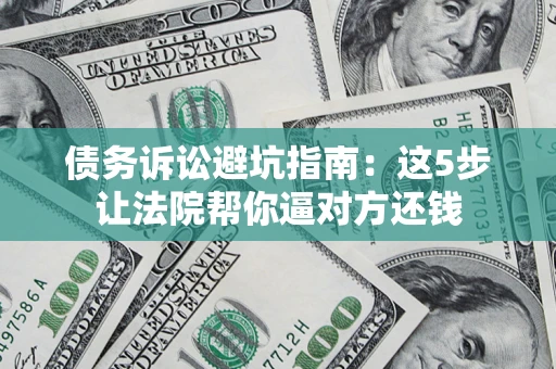 济南债务诉讼避坑指南：这5步让法院帮你逼对方还钱