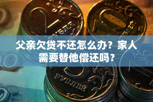 济南父亲欠贷不还怎么办？家人需要替他偿还吗？