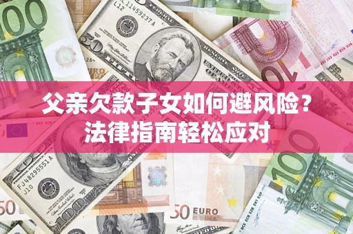 济南父亲欠款子女如何避风险？法律指南轻松应对
