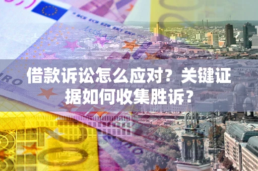 济南借款诉讼怎么应对？关键证据如何收集胜诉？