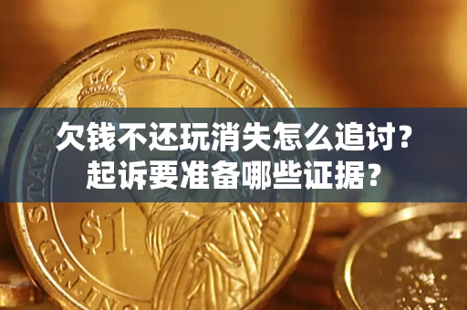 济南欠钱不还玩消失怎么追讨？起诉要准备哪些证据？