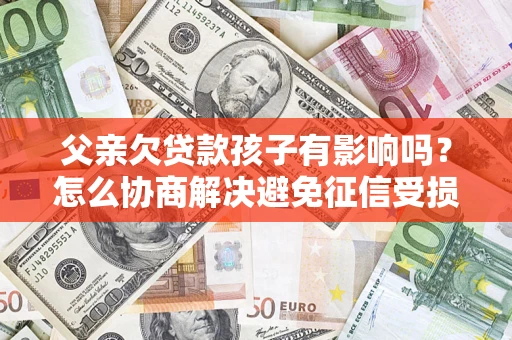 济南父亲欠贷款孩子有影响吗？怎么协商解决避免征信受损？