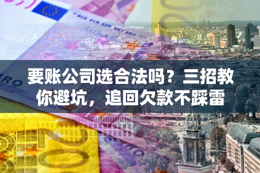 济南要账公司选合法吗？三招教你避坑，追回欠款不踩雷