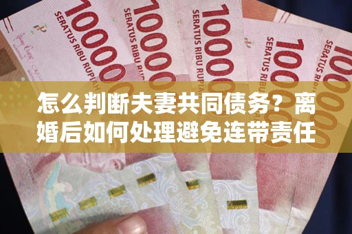 济南怎么判断夫妻共同债务？离婚后如何处理避免连带责任？
