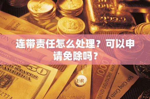 济南连带责任怎么处理？可以申请免除吗？