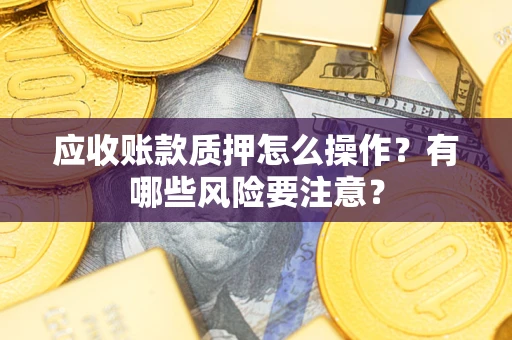 济南应收账款质押怎么操作？有哪些风险要注意？